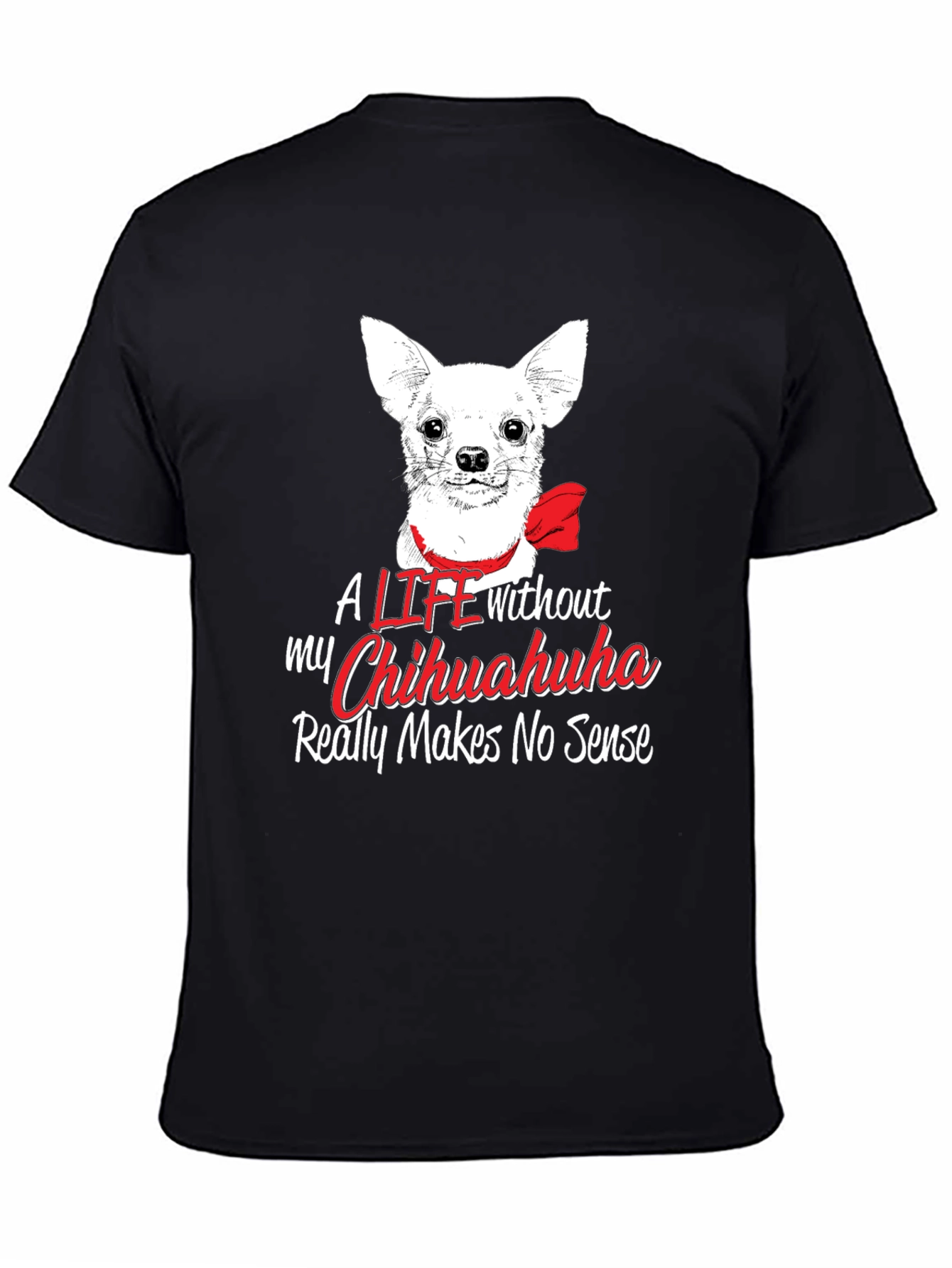 Chihuahua Lover T-Shirt - Life Without Makes No Sense